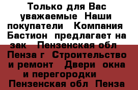 Только для Вас уважаемые. Наши покупатели…… Компания «Бастион» предлагает на зак - Пензенская обл., Пенза г. Строительство и ремонт » Двери, окна и перегородки   . Пензенская обл.,Пенза г.